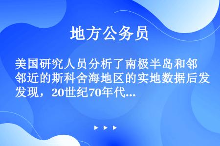 美国研究人员分析了南极半岛和邻近的斯科舍海地区的实地数据后发现，20世纪70年代以来，当地气温上升了...