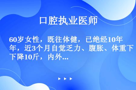 60岁女性，既往体健，已绝经10年，近3个月自觉乏力、腹胀、体重下降10斤，内外科检查未发现明显异常...