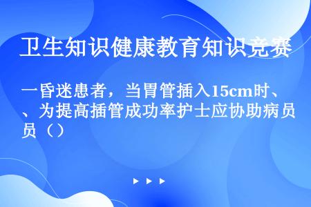 一昏迷患者，当胃管插入15cm时、为提高插管成功率护士应协助病员（）