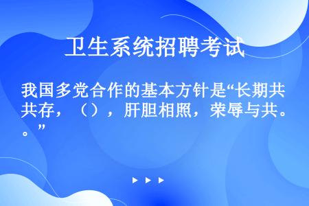 我国多党合作的基本方针是“长期共存，（），肝胆相照，荣辱与共。”