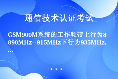 GSM900M系统的工作频带上行为890MHz--915MHz下行为935MHz--960MHz。