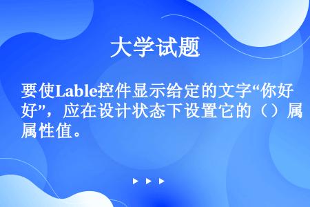 要使Lable控件显示给定的文字“你好”，应在设计状态下设置它的（）属性值。