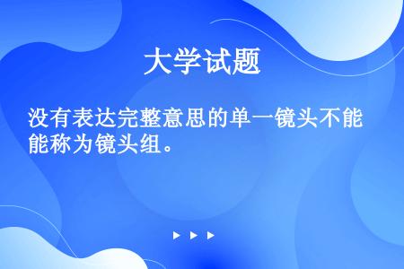 没有表达完整意思的单一镜头不能称为镜头组。