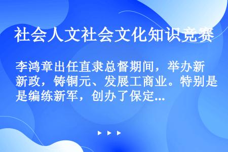 李鸿章出任直隶总督期间，举办新政，铸铜元、发展工商业。特别是编练新军，创办了保定陆军军官学校、军官学...