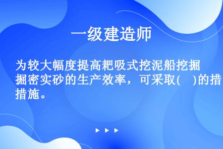 为较大幅度提高耙吸式挖泥船挖掘密实砂的生产效率，可采取(　)的措施。