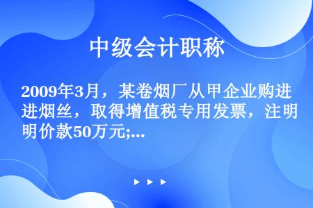 2009年3月，某卷烟厂从甲企业购进烟丝，取得增值税专用发票，注明价款50万元;使用60%用于生产A...