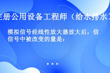 模拟信号经线性放大器放大后，信号中被改变的量是：