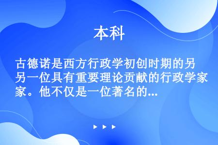 古德诺是西方行政学初创时期的另一位具有重要理论贡献的行政学家。他不仅是一位著名的行政学家，还是一位享...