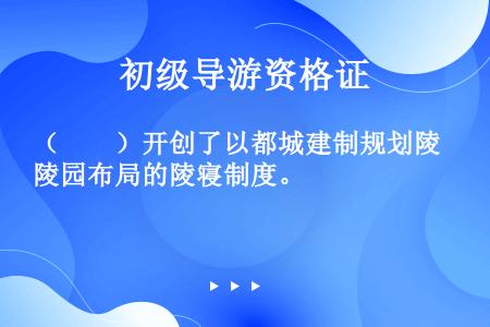 （　　）开创了以都城建制规划陵园布局的陵寝制度。