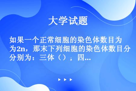 如果一个正常细胞的染色体数目为2n，那末下列细胞的染色体数目分别为：三体（）；四体（）和双三体（）。