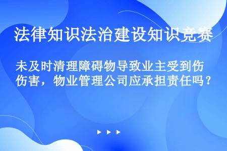 未及时清理障碍物导致业主受到伤害，物业管理公司应承担责任吗？