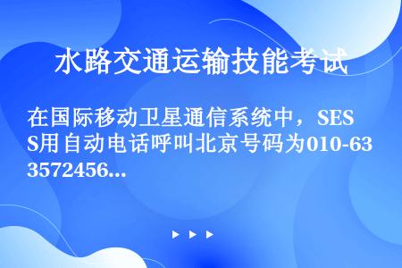 在国际移动卫星通信系统中，SES用自动电话呼叫北京号码为010-63572456用户，应拨的电话号码...