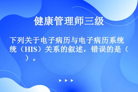 下列关于电子病历与电子病历系统（HIS）关系的叙述，错误的是（　　）。