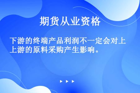 下游的终端产品利润不一定会对上游的原料采购产生影响。