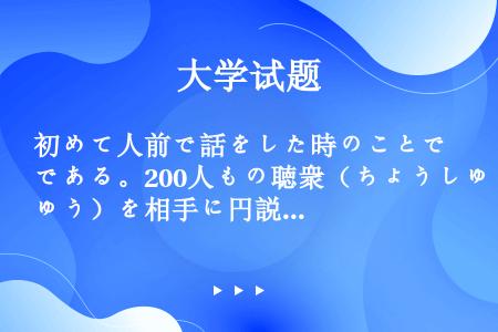 初めて人前で話をした時のことである。200人もの聴衆（ちょうしゅう）を相手に円説するということが、ど...