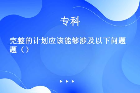 完整的计划应该能够涉及以下问题（）