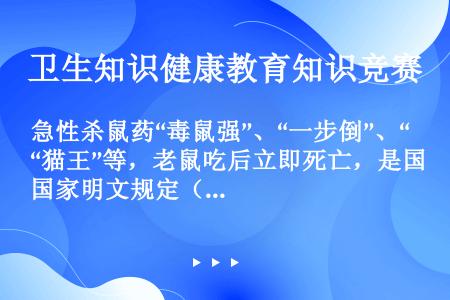 急性杀鼠药“毒鼠强”、“一步倒”、“猫王”等，老鼠吃后立即死亡，是国家明文规定（）。