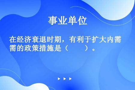 在经济衰退时期，有利于扩大内需的政策措施是（　　）。