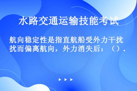 航向稳定性是指直航船受外力干扰而偏离航向，外力消失后：（）.