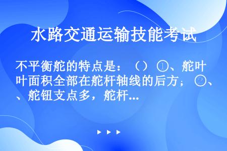 不平衡舵的特点是：（） ①、舵叶面积全部在舵杆轴线的后方； ②、舵钮支点多，舵杆强度易于保证； ③、...