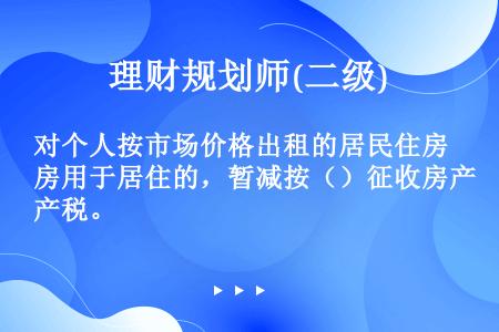 对个人按市场价格出租的居民住房用于居住的，暂减按（）征收房产税。