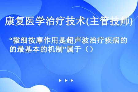 “微细按摩作用是超声波治疗疾病的最基本的机制”属于（）