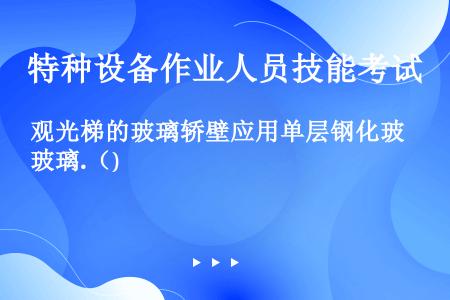 观光梯的玻璃轿壁应用单层钢化玻璃.（)