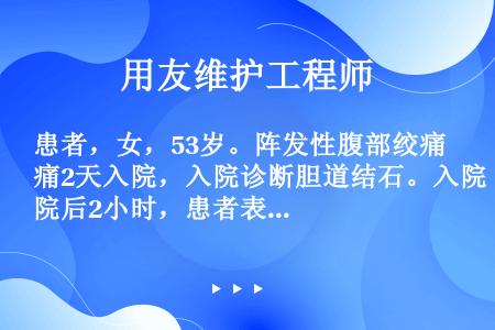 患者，女，53岁。阵发性腹部绞痛2天入院，入院诊断胆道结石。入院后2小时，患者表情淡漠，意识恍惚。查...