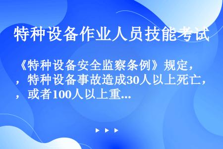 《特种设备安全监察条例》规定，特种设备事故造成30人以上死亡，或者100人以上重伤（包括急性工业中毒...