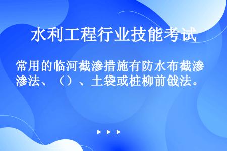 常用的临河截渗措施有防水布截渗法、（）、土袋或桩柳前戗法。