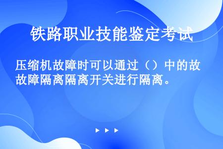 压缩机故障时可以通过（）中的故障隔离隔离开关进行隔离。