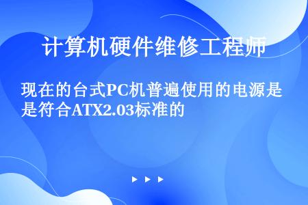 现在的台式PC机普遍使用的电源是符合ATX2.03标准的