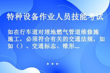 如在行车道对埋地燃气管道维修施工，必须符合有关的交通法规，如（）、交通标志、锥形物、干道通行的红绿灯...