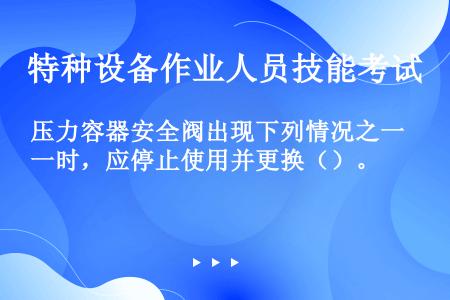 压力容器安全阀出现下列情况之一时，应停止使用并更换（）。