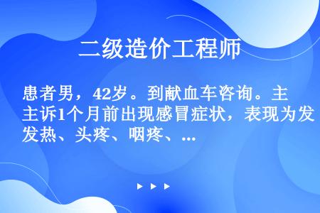 患者男，42岁。到献血车咨询。主诉1个月前出现感冒症状，表现为发热、头疼、咽疼、乏力、皮疹、厌食、呕...