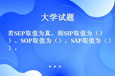 若SEP取值为真，则SIP取值为（）、SOP取值为（），SAP取值为（）。