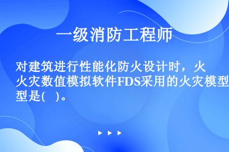 对建筑进行性能化防火设计时，火灾数值模拟软件FDS采用的火灾模型是(    )。