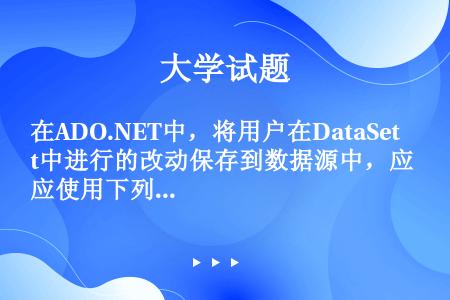 在ADO.NET中，将用户在DataSet中进行的改动保存到数据源中，应使用下列哪个方法？（）