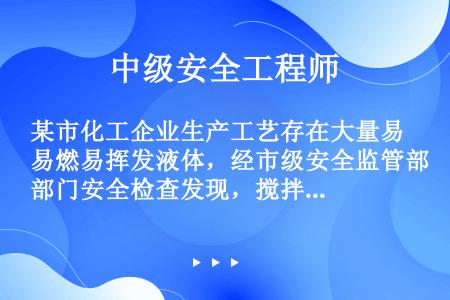 某市化工企业生产工艺存在大量易燃易挥发液体，经市级安全监管部门安全检查发现，搅拌釜顶进料管进料方式为...