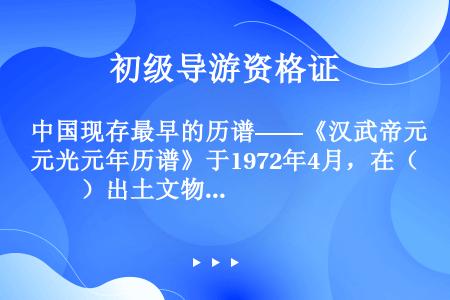 中国现存最早的历谱——《汉武帝元光元年历谱》于1972年4月，在（　　）出土文物时发现。