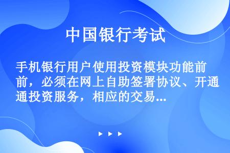 手机银行用户使用投资模块功能前，必须在网上自助签署协议、开通投资服务，相应的交易账号是由后台相关产品...