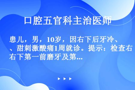 患儿，男，10岁，因右下后牙冷、甜刺激酸痛1周就诊。提示：检查右下第一前磨牙及第一磨牙萌出，右下第二...