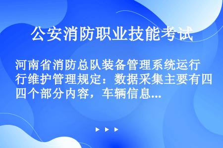 河南省消防总队装备管理系统运行维护管理规定：数据采集主要有四个部分内容，车辆信息、器材信息、药剂信息...