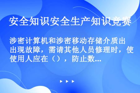 涉密计算机和涉密移动存储介质出现故障，需请其他人员修理时，使用人应在（），防止数据被复制。