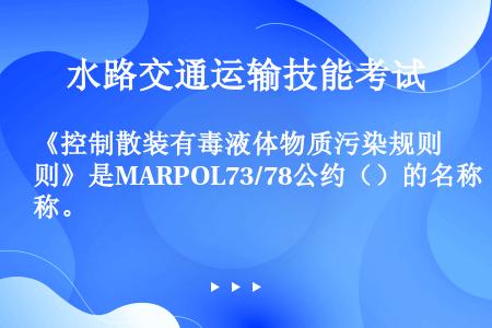 《控制散装有毒液体物质污染规则》是MARPOL73/78公约（）的名称。