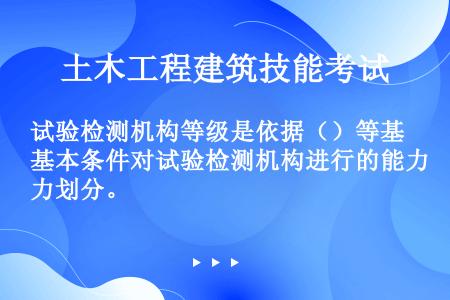 试验检测机构等级是依据（）等基本条件对试验检测机构进行的能力划分。