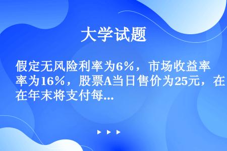 假定无风险利率为6％，市场收益率为16％，股票A当日售价为25元，在年末将支付每股0.5元的红利，其...