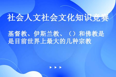 基督教、伊斯兰教、（）和佛教是目前世界上最大的几种宗教