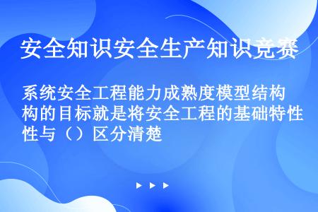 系统安全工程能力成熟度模型结构的目标就是将安全工程的基础特性与（）区分清楚