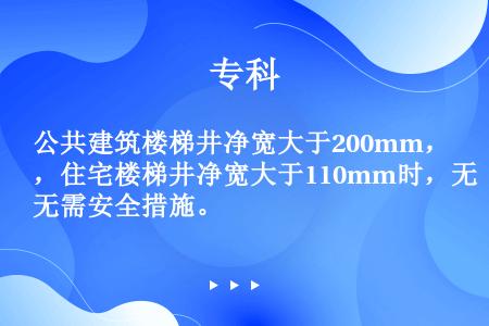 公共建筑楼梯井净宽大于200mm，住宅楼梯井净宽大于110mm时，无需安全措施。